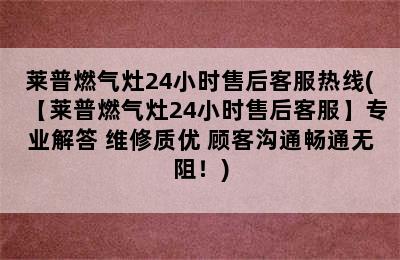 莱普燃气灶24小时售后客服热线(【莱普燃气灶24小时售后客服】专业解答 维修质优 顾客沟通畅通无阻！)